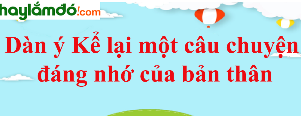 Dàn ý Kể lại một câu chuyện đáng nhớ của bản thân năm 2023 - Văn mẫu lớp 9